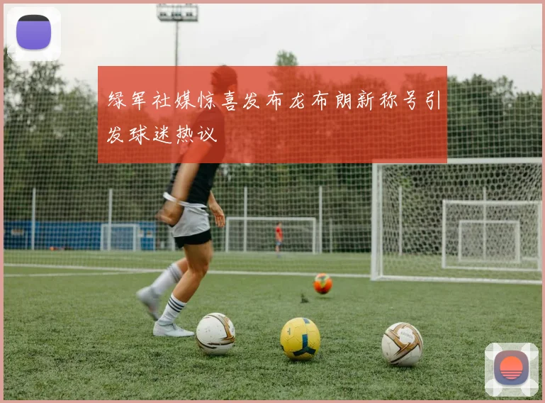 绿军社媒惊喜发布龙布朗新称号引发球迷热议