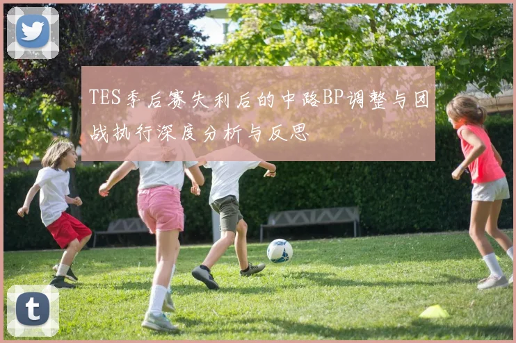 TES季后赛失利后的中路BP调整与团战执行深度分析与反思