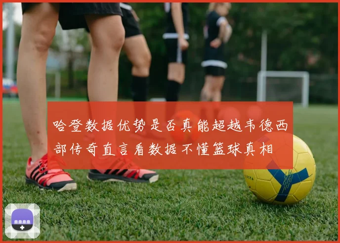 哈登数据优势是否真能超越韦德西部传奇直言看数据不懂篮球真相