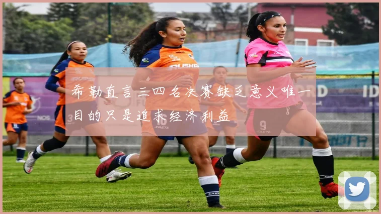 希勒直言三四名决赛缺乏意义唯一目的只是追求经济利益