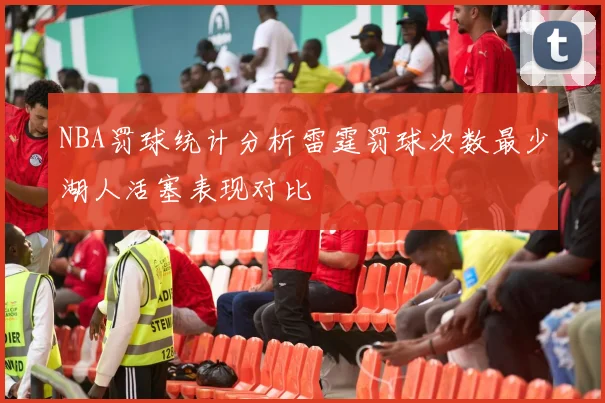 NBA罚球统计分析雷霆罚球次数最少湖人活塞表现对比