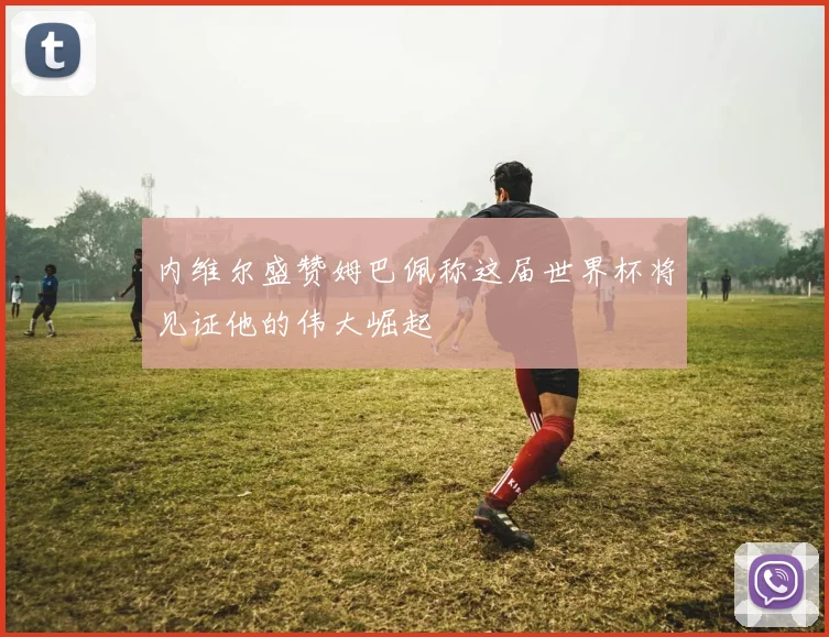 内维尔盛赞姆巴佩称这届世界杯将见证他的伟大崛起
