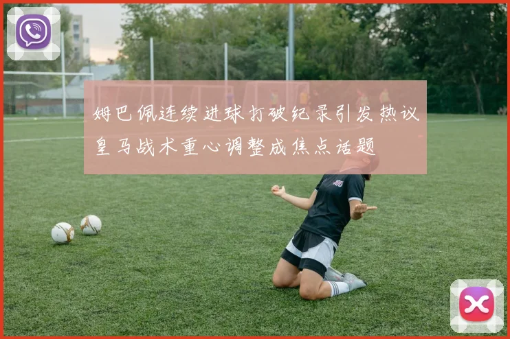 姆巴佩连续进球打破纪录引发热议皇马战术重心调整成焦点话题