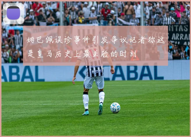 姆巴佩误诊事件引发争议记者称这是皇马历史上最丢脸的时刻