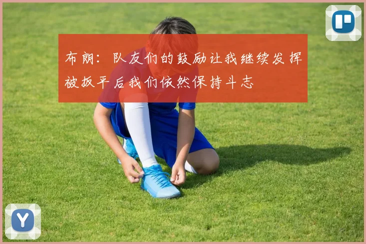 布朗：队友们的鼓励让我继续发挥被扳平后我们依然保持斗志