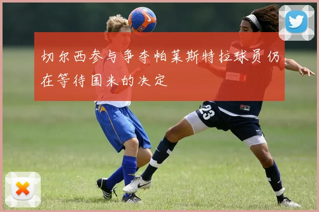 切尔西参与争夺帕莱斯特拉球员仍在等待国米的决定