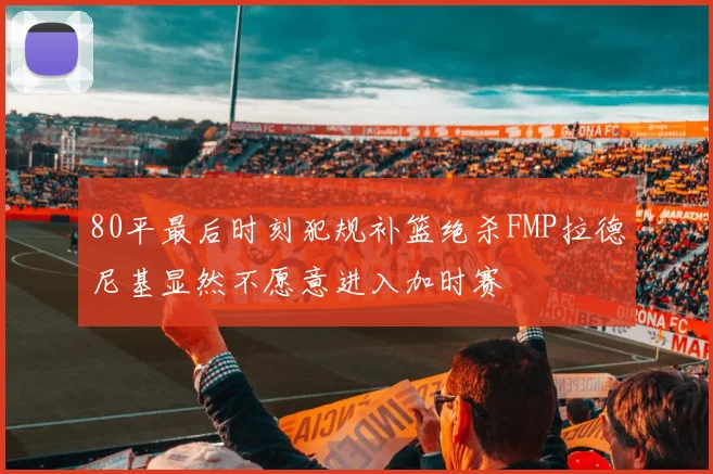 80平最后时刻犯规补篮绝杀FMP拉德尼基显然不愿意进入加时赛