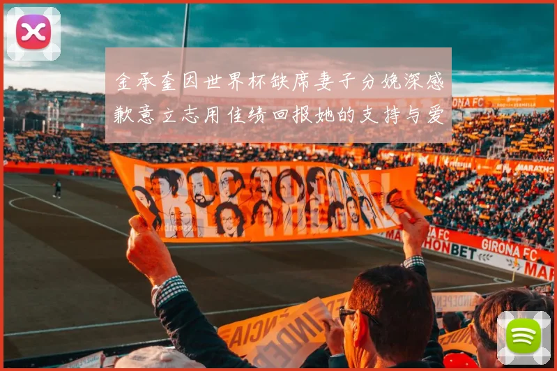 金承奎因世界杯缺席妻子分娩深感歉意立志用佳绩回报她的支持与爱