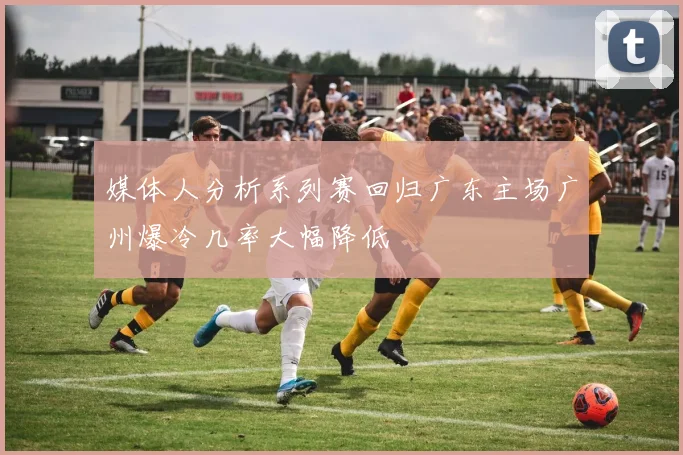 媒体人分析系列赛回归广东主场广州爆冷几率大幅降低