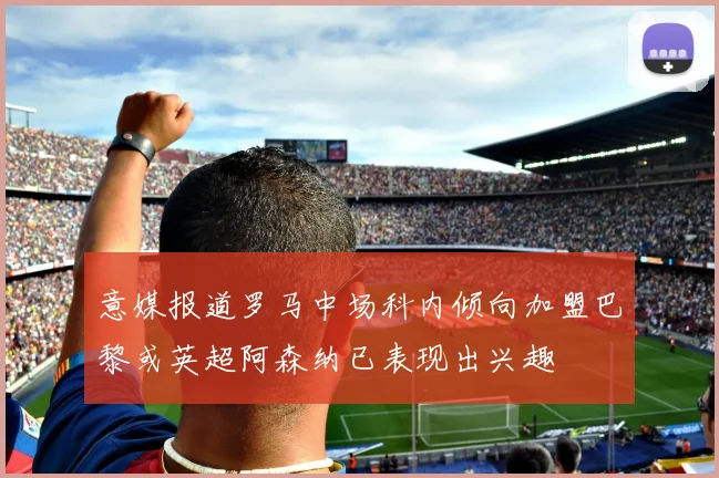 意媒报道罗马中场科内倾向加盟巴黎或英超阿森纳已表现出兴趣