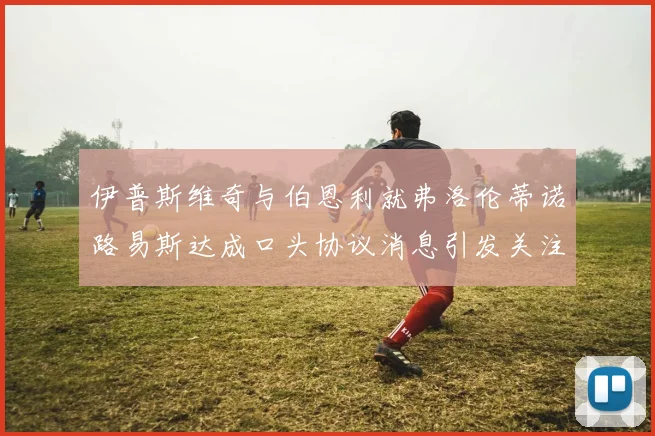 伊普斯维奇与伯恩利就弗洛伦蒂诺路易斯达成口头协议消息引发关注