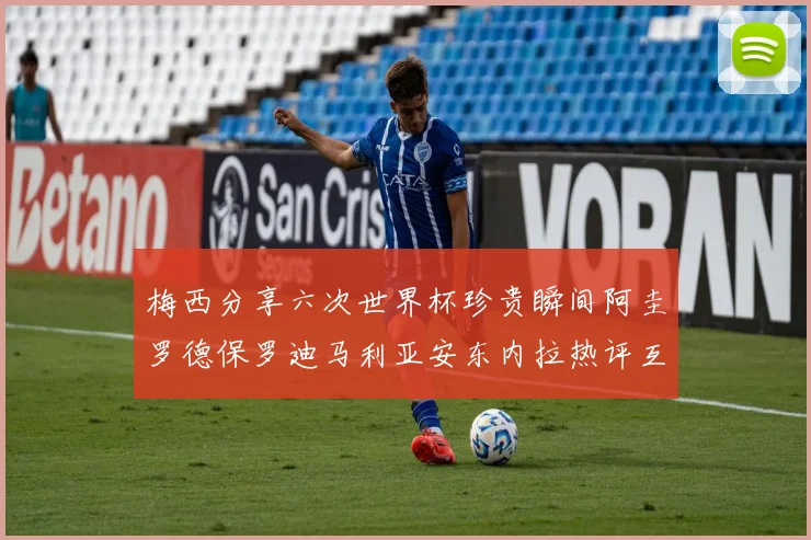 梅西分享六次世界杯珍贵瞬间阿圭罗德保罗迪马利亚安东内拉热评互动