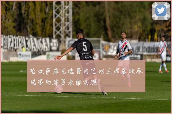 哈坎萨菲竞选费内巴切主席落败承诺签约球员未能实现