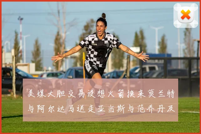 美媒大胆交易设想火箭换来莫兰特与阿尔达马送走亚当斯与范乔丹及两个选秀权