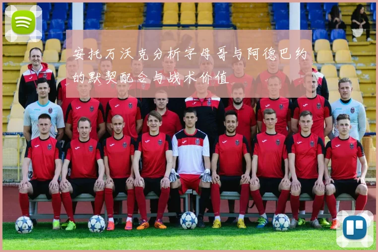 安托万沃克分析字母哥与阿德巴约的默契配合与战术价值
