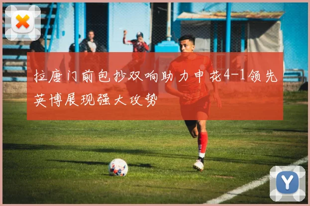 拉唐门前包抄双响助力申花4-1领先英博展现强大攻势