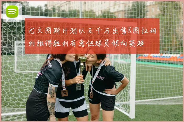 尤文图斯计划以五千万出售K图拉姆利雅得胜利有意但球员倾向英超