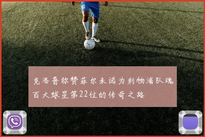 克洛普称赞菲尔米诺为利物浦队魂百大球星第22位的传奇之路