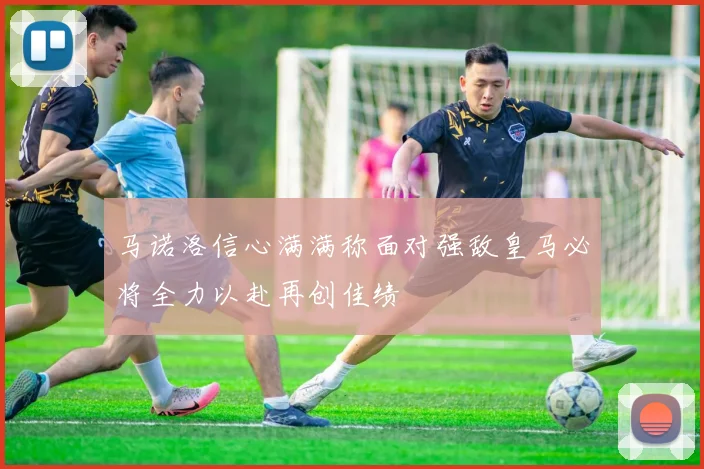 马诺洛信心满满称面对强敌皇马必将全力以赴再创佳绩