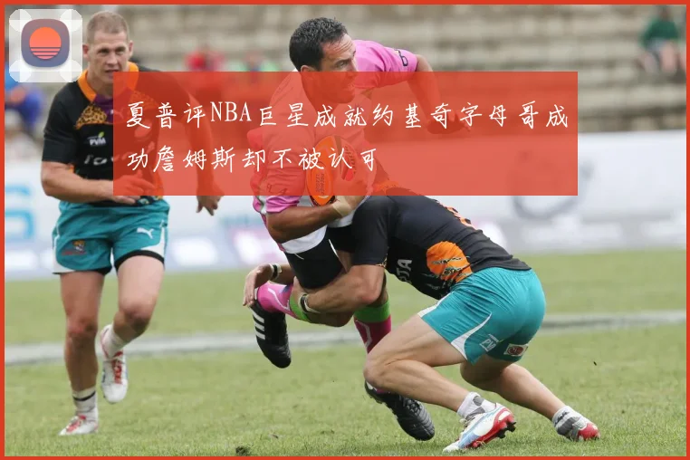 夏普评NBA巨星成就约基奇字母哥成功詹姆斯却不被认可